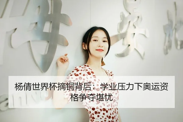 杨倩世界杯摘铜背后：学业压力下奥运资格争夺堪忧