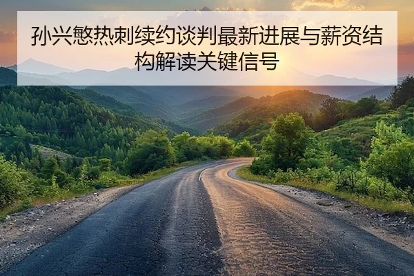 孙兴慜热刺续约谈判最新进展与薪资结构解读关键信号